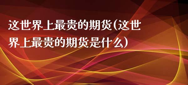 这世界上最贵的期货(这世界上最贵的期货是什么)_https://www.zztgc.com_原油期货_第1张