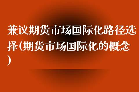 兼议期货市场国际化路径选择(期货市场国际化的概念)_https://www.zztgc.com_期货开户_第1张
