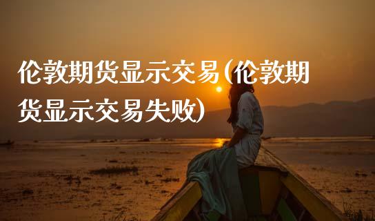 伦敦期货显示交易(伦敦期货显示交易失败)_https://www.zztgc.com_期货行情_第1张