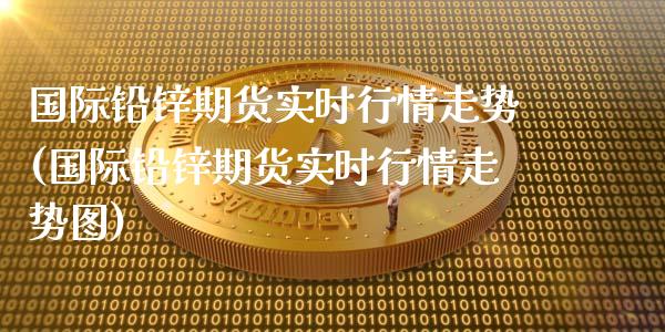 国际铅锌期货实时行情走势(国际铅锌期货实时行情走势图)_https://www.zztgc.com_期货直播_第1张