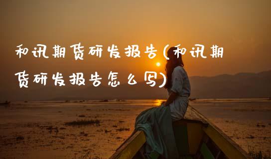 和讯期货研发报告(和讯期货研发报告怎么写)_https://www.zztgc.com_期货直播_第1张