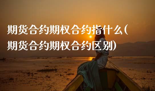 期货合约期权合约指什么(期货合约期权合约区别)_https://www.zztgc.com_期货行情_第1张