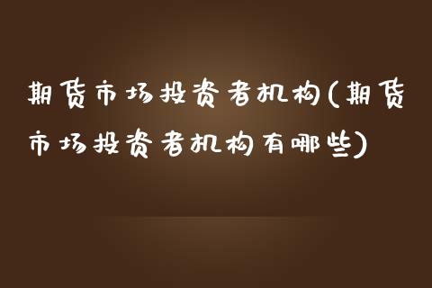 期货市场投资者机构(期货市场投资者机构有哪些)_https://www.zztgc.com_期货开户_第1张