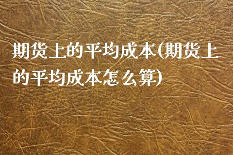 期货上的平均成本(期货上的平均成本怎么算)_https://www.zztgc.com_原油期货_第1张