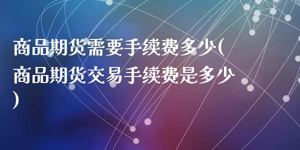 商品期货需要手续费多少(商品期货交易手续费是多少)_https://www.zztgc.com_期货入门_第1张