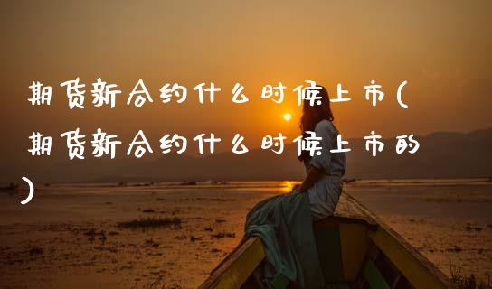 期货新合约什么时候上市(期货新合约什么时候上市的)_https://www.zztgc.com_原油期货_第1张