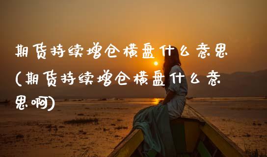期货持续增仓横盘什么意思(期货持续增仓横盘什么意思啊)_https://www.zztgc.com_期货行情_第1张