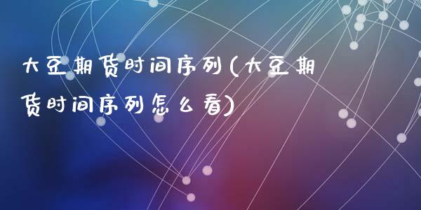 大豆期货时间序列(大豆期货时间序列怎么看)_https://www.zztgc.com_原油期货_第1张