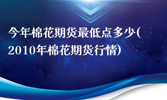 今年棉花期货最低点多少(2010年棉花期货行情)_https://www.zztgc.com_原油期货_第1张
