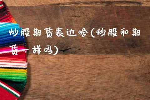 炒股期货表达啥(炒股和期货一样吗)_https://www.zztgc.com_黄金期货_第1张