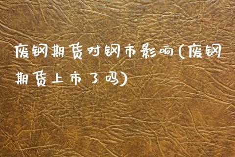 废钢期货对钢市影响(废钢期货上市了吗)_https://www.zztgc.com_期货直播_第1张