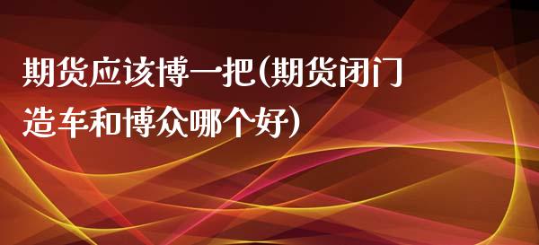 期货应该博一把(期货闭门造车和博众哪个好)_https://www.zztgc.com_原油期货_第1张