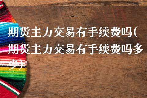 期货主力交易有手续费吗(期货主力交易有手续费吗多少)_https://www.zztgc.com_黄金期货_第1张
