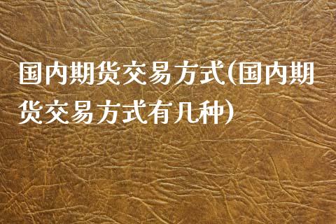 国内期货交易方式(国内期货交易方式有几种)_https://www.zztgc.com_期货入门_第1张