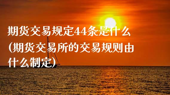 期货交易规定44条是什么(期货交易所的交易规则由什么制定)_https://www.zztgc.com_原油期货_第1张