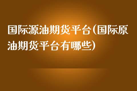 国际源油期货平台(国际原油期货平台有哪些)_https://www.zztgc.com_期货直播_第1张