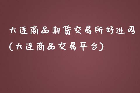 大连商品期货交易所好进吗(大连商品交易平台)_https://www.zztgc.com_期货行情_第1张