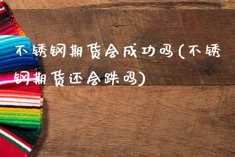 不锈钢期货会成功吗(不锈钢期货还会跌吗)_https://www.zztgc.com_原油期货_第1张