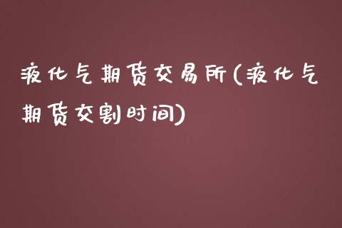 液化气期货交易所(液化气期货交割时间)_https://www.zztgc.com_黄金期货_第1张