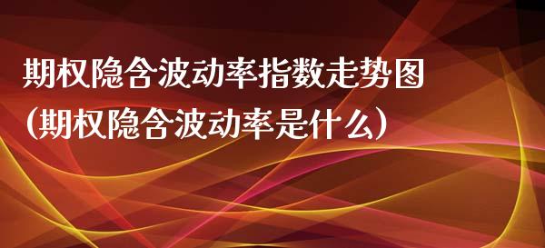期权隐含波动率指数走势图(期权隐含波动率是什么)_https://www.zztgc.com_原油期货_第1张