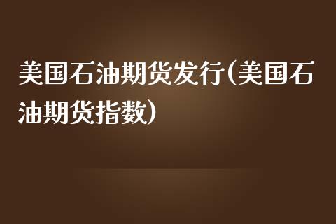 美国石油期货发行(美国石油期货指数)_https://www.zztgc.com_期货直播_第1张