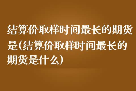 结算价取样时间最长的期货是(结算价取样时间最长的期货是什么)_https://www.zztgc.com_期货直播_第1张