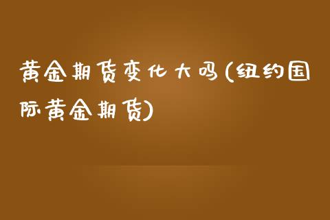 黄金期货变化大吗(纽约国际黄金期货)_https://www.zztgc.com_原油期货_第1张