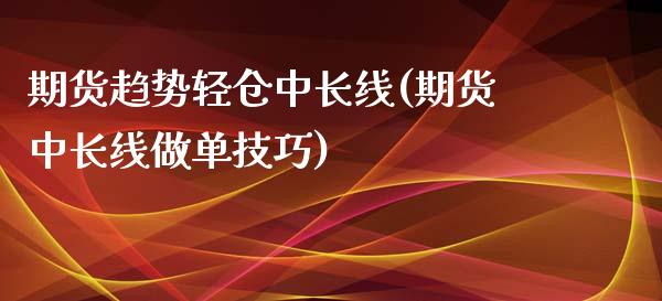 期货趋势轻仓中长线(期货中长线做单技巧)_https://www.zztgc.com_原油期货_第1张