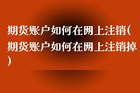 期货账户如何在网上注销(期货账户如何在网上注销掉)_https://www.zztgc.com_期货行情_第1张