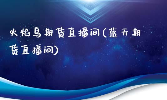 火焰鸟期货直播间(蓝天期货直播间)_https://www.zztgc.com_期货直播_第1张