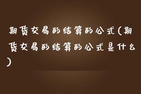 期货交易的结算的公式(期货交易的结算的公式是什么)_https://www.zztgc.com_原油期货_第1张