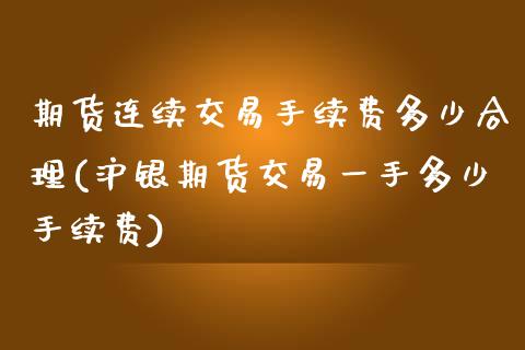期货连续交易手续费多少合理(沪银期货交易一手多少手续费)_https://www.zztgc.com_期货入门_第1张