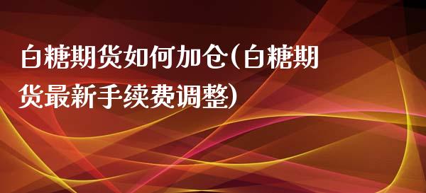 白糖期货如何加仓(白糖期货最新手续费调整)_https://www.zztgc.com_期货入门_第1张
