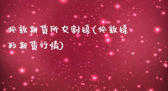 伦敦期货所交割镍(伦敦镍的期货行情)_https://www.zztgc.com_原油期货_第1张