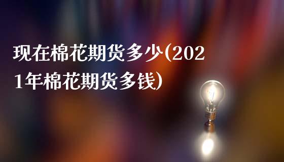 现在棉花期货多少(2021年棉花期货多钱)_https://www.zztgc.com_期货行情_第1张