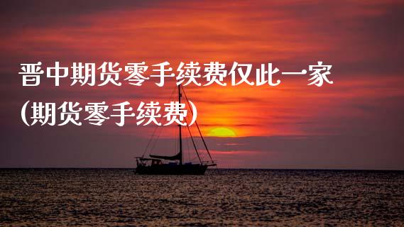晋中期货零手续费仅此一家(期货零手续费)_https://www.zztgc.com_期货入门_第1张