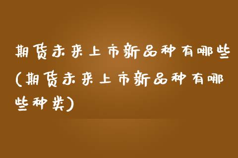 期货未来上市新品种有哪些(期货未来上市新品种有哪些种类)_https://www.zztgc.com_黄金期货_第1张