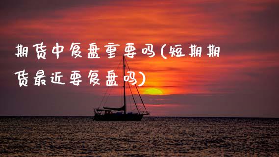 期货中复盘重要吗(短期期货最近要复盘吗)_https://www.zztgc.com_期货直播_第1张