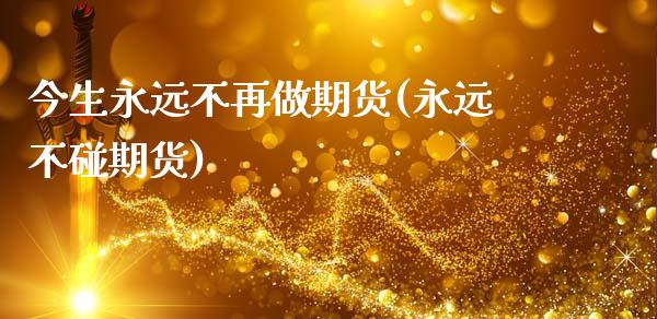 今生永远不再做期货(永远不碰期货)_https://www.zztgc.com_原油期货_第1张