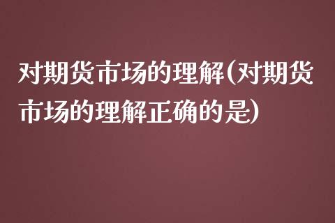 对期货市场的理解(对期货市场的理解正确的是)_https://www.zztgc.com_期货入门_第1张