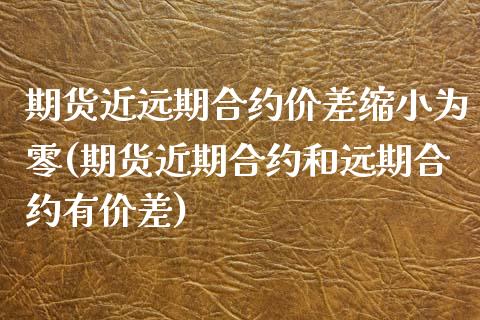 期货近远期合约价差缩小为零(期货近期合约和远期合约有价差)_https://www.zztgc.com_黄金期货_第1张