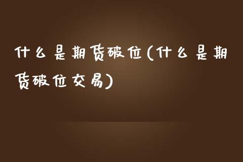 什么是期货破位(什么是期货破位交易)_https://www.zztgc.com_黄金期货_第1张