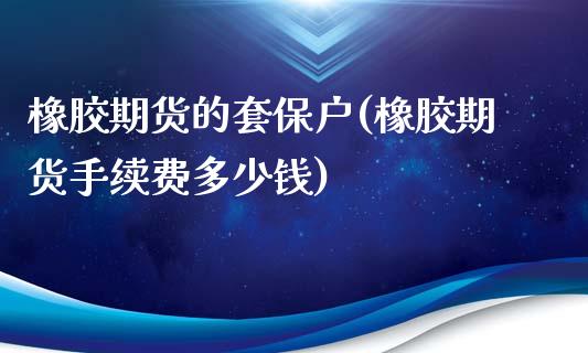 橡胶期货的套保户(橡胶期货手续费多少钱)_https://www.zztgc.com_原油期货_第1张