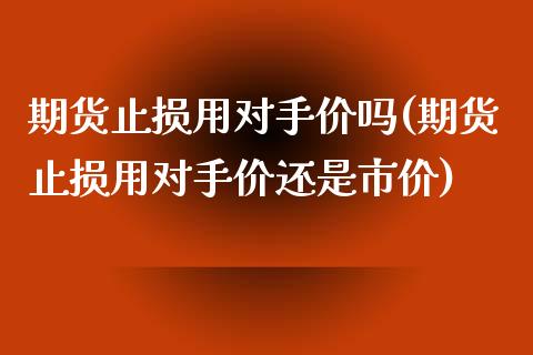 期货止损用对手价吗(期货止损用对手价还是市价)_https://www.zztgc.com_期货入门_第1张