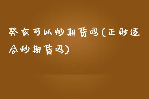 癸亥可以炒期货吗(正财适合炒期货吗)_https://www.zztgc.com_期货直播_第1张