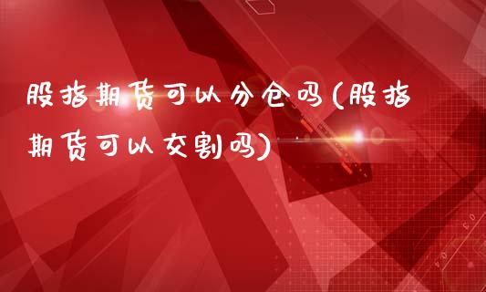 股指期货可以分仓吗(股指期货可以交割吗)_https://www.zztgc.com_黄金期货_第1张