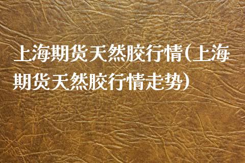 上海期货天然胶行情(上海期货天然胶行情走势)_https://www.zztgc.com_原油期货_第1张