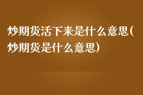 炒期货活下来是什么意思(炒期货是什么意思)_https://www.zztgc.com_期货直播_第1张