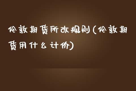伦敦期货所改规则(伦敦期货用什么计价)_https://www.zztgc.com_原油期货_第1张