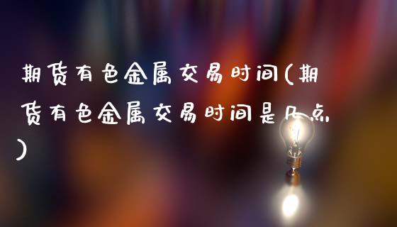 期货有色金属交易时间(期货有色金属交易时间是几点)_https://www.zztgc.com_黄金期货_第1张